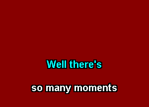 Well there's

so many moments