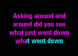 Asking around and
around did you see

what just went down
what went down