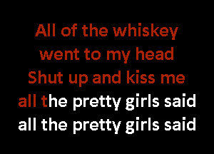 All of the whiskey
went to my head
Shut up and kiss me
all the pretty girls said
all the pretty girls said