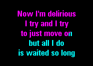 Now I'm delirious
I try and I try

to just move on
but all I do
is waited so long