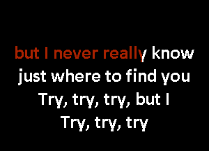 but I never really know

just where to find you

Try, try, try, but I
Try, try, try