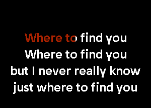 Where to find you

Where to find you
but I never really know
just where to find you