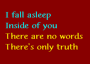 I fall asleep
Inside of you

There are no words
There's only truth