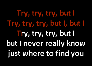 Try) try) try) but I
Try! try) try, bUt l, but I

Try, try, try, but I
but I never really know

just where to find you