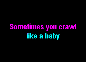 Sometimes you crawl

like a baby