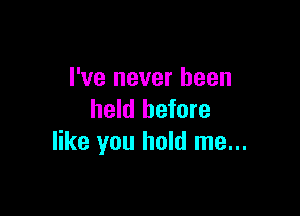 I've never been

held before
like you hold me...