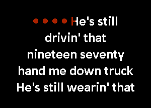 0 0 0 0 He's still
drivin' that

nineteen seventy
hand me down truck
He's still wearin' that