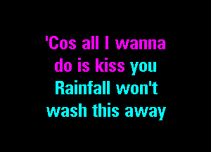'Cos all I wanna
do is kiss you

Rainfall won't
wash this away