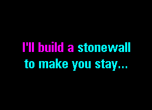 I'll build a stonewall

to make you stay...
