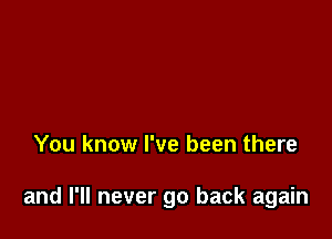 You know I've been there

and I'll never go back again