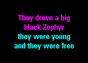 They drove a big
black Zephyr

they were young
and they were free