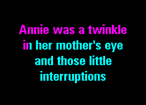 Annie was a twinkle
in her mother's eye

and those little
interruptions