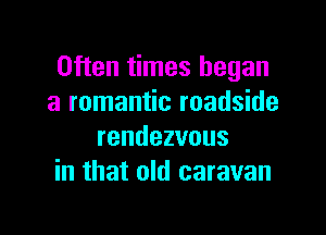 Often times began
a romantic roadside

rendezvous
in that old caravan