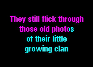 They still flick through
those old photos

of their little
growing clan