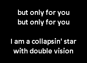 but only for you
but only for you

I am a collapsin' star
with double vision
