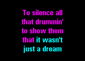 To silence all
that drummin'

to show them
that it wasn't
iust a dream