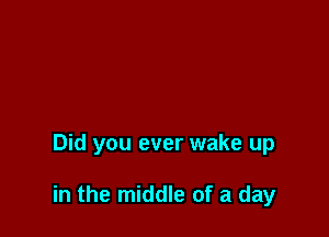 Did you ever wake up

in the middle of a day