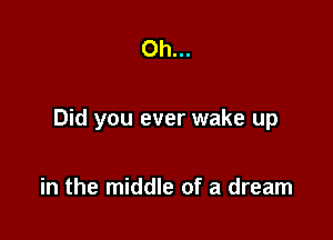Oh...

Did you ever wake up

in the middle of a dream