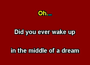 Oh...

Did you ever wake up

in the middle of a dream