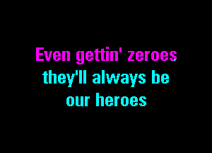 Even gettin' zeroes

they'll always be
our heroes