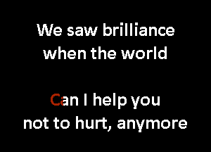 We saw brilliance
when the world

Can I help you
not to hurt, anymore