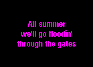 All summer

we'll go floodin'
through the gates