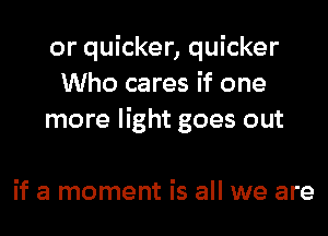 or quicker, quicker
Who cares if one
more light goes out

if a moment is all we are