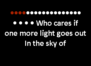 OOOOOOOOOOOOOOOOOO

0 0 0 0 Who cares if

one more light goes out
In the sky of