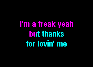 I'm a freak yeah

butthanks
for lovin' me