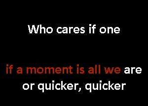 Who cares if one

if a moment is all we are
or quicker, quicker