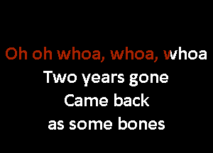 Oh oh whoa, whoa, whoa

Two years gone
Came back
as some bones