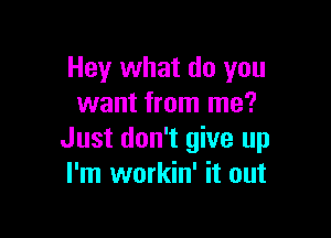 Hey what do you
want from me?

Just don't give up
I'm workin' it out