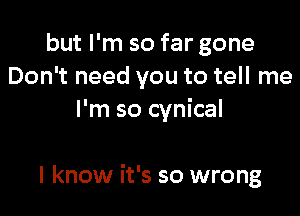 but I'm so far gone
Don't need you to tell me
I'm so cynical

I know it's so wrong