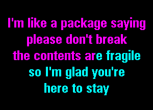 I'm like a package saying
please don't break
the contents are fragile
so I'm glad you're
here to stay