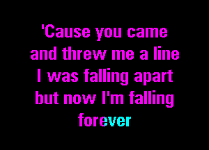 'Cause you came
and threw me a line

I was falling apart
but now I'm falling
forever
