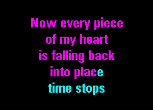 Now every piece
of my heart

is falling back
into place
time stops