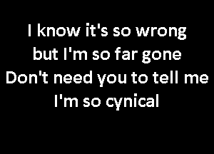 I know it's so wrong
but I'm so far gone

Don't need you to tell me
I'm so cynical