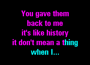 You gave them
back to me

it's like history
it don't mean a thing
when I...