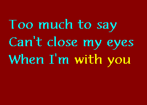 Too much to say
Can't close my eyes

When I'm with you