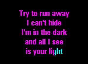 Try to run away
I can't hide

I'm in the dark
and all I see
is your light