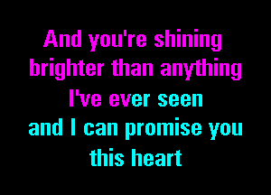 And you're shining
brighter than anything
I've ever seen
and I can promise you

this heart