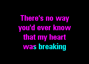 There's no way
you'd ever know

that my heart
was breaking