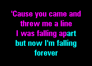 'Cause you came and
threw me a line

I was falling apart
but now I'm falling
forever