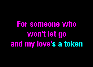 For someone who

won't let go
and my love's a token