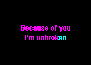 Because of you

I'm unbroken