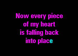 Now every piece
of my heart

is falling back
into place