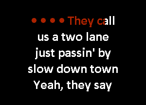 0 0 0 0 They call
us a two lane

just passin' by
slow down town
Yeah, they say