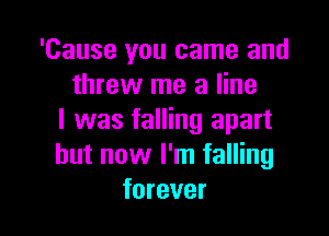 'Cause you came and
threw me a line

I was falling apart
but now I'm falling
forever