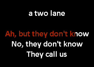a two lane

Ah, but they don't know
No, they don't know
They call us