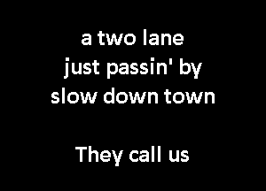 a two lane
just passin' by

slow down town

They call us